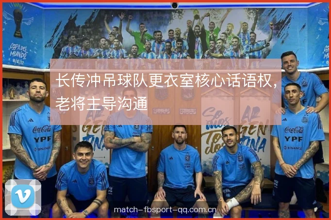 长传冲吊球队更衣室核心话语权，老将主导沟通