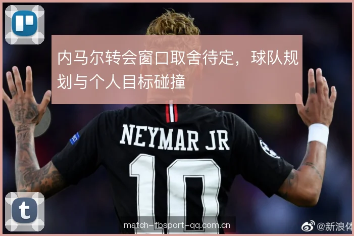 内马尔转会窗口取舍待定，球队规划与个人目标碰撞